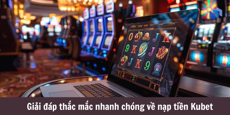 Giải đáp thắc mắc nhanh chóng về nạp tiền Kubet