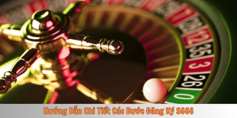 Hướng Dẫn Chi Tiết Các Bước Đăng Ký S666