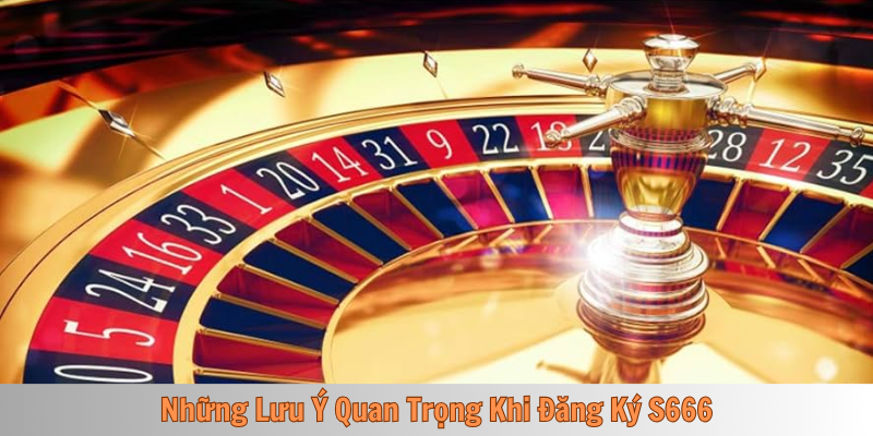 Những Lưu Ý Quan Trọng Khi Đăng Ký S666